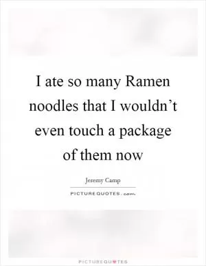 I ate so many Ramen noodles that I wouldn’t even touch a package of them now Picture Quote #1