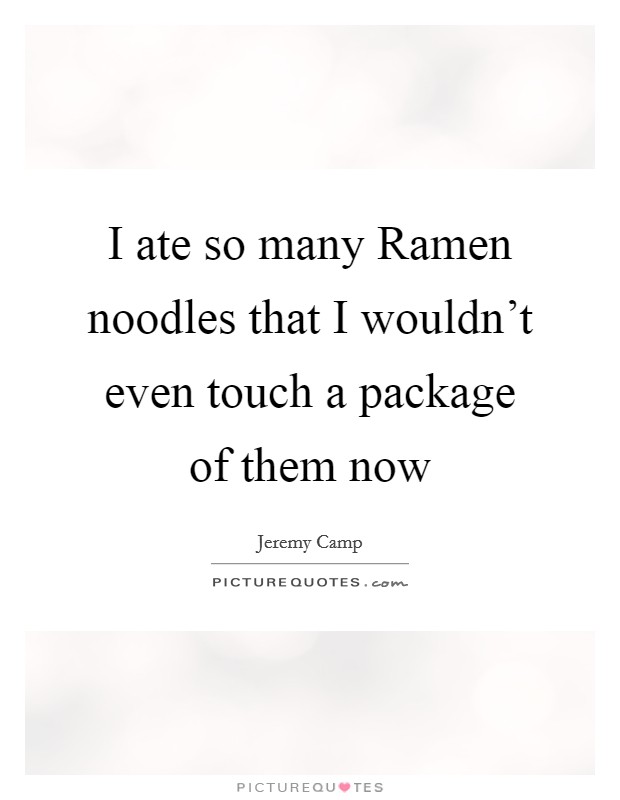 I ate so many Ramen noodles that I wouldn't even touch a package of them now Picture Quote #1