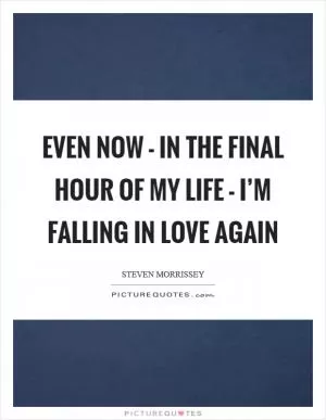 Even now - in the final hour of my life - I’m falling in love again Picture Quote #1