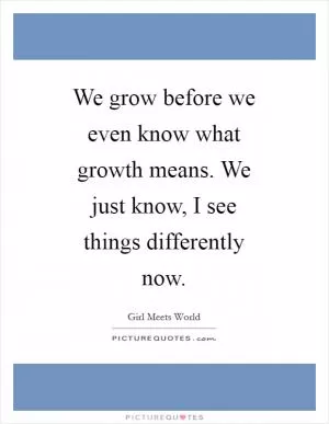 We grow before we even know what growth means. We just know, I see things differently now Picture Quote #1