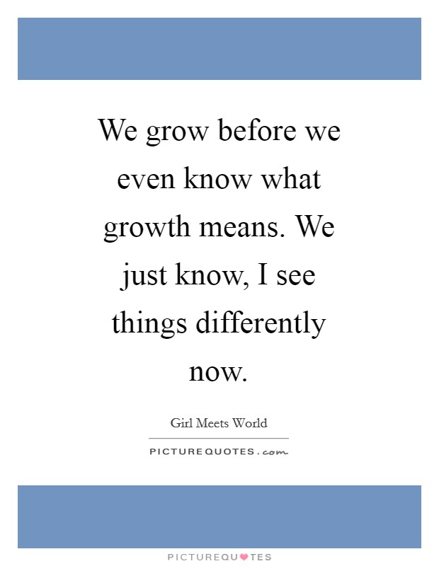 We grow before we even know what growth means. We just know, I see things differently now. Picture Quote #1