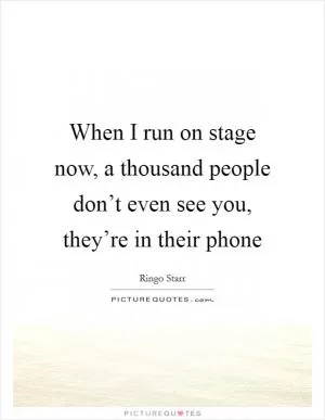 When I run on stage now, a thousand people don’t even see you, they’re in their phone Picture Quote #1