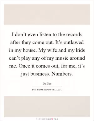 I don’t even listen to the records after they come out. It’s outlawed in my house. My wife and my kids can’t play any of my music around me. Once it comes out, for me, it’s just business. Numbers Picture Quote #1