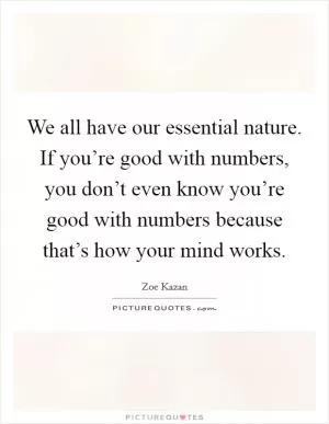 We all have our essential nature. If you’re good with numbers, you don’t even know you’re good with numbers because that’s how your mind works Picture Quote #1