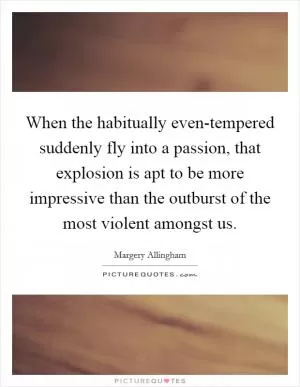When the habitually even-tempered suddenly fly into a passion, that explosion is apt to be more impressive than the outburst of the most violent amongst us Picture Quote #1