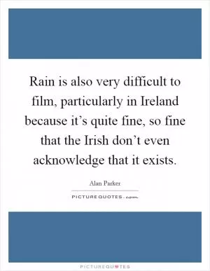 Rain is also very difficult to film, particularly in Ireland because it’s quite fine, so fine that the Irish don’t even acknowledge that it exists Picture Quote #1