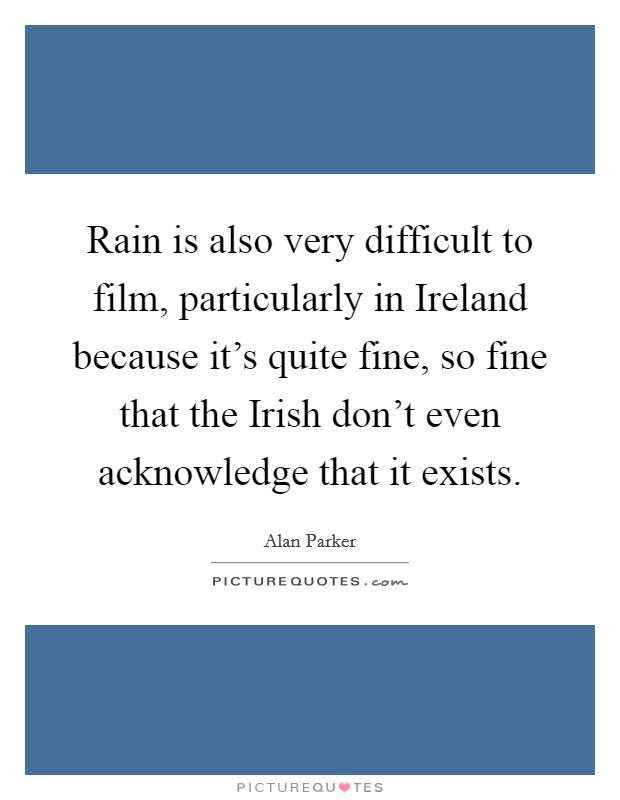 Rain is also very difficult to film, particularly in Ireland because it's quite fine, so fine that the Irish don't even acknowledge that it exists. Picture Quote #1