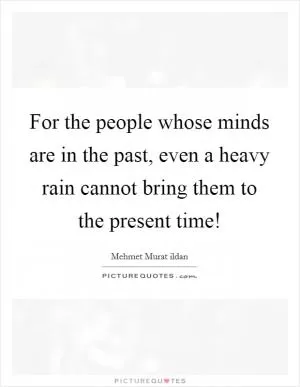 For the people whose minds are in the past, even a heavy rain cannot bring them to the present time! Picture Quote #1