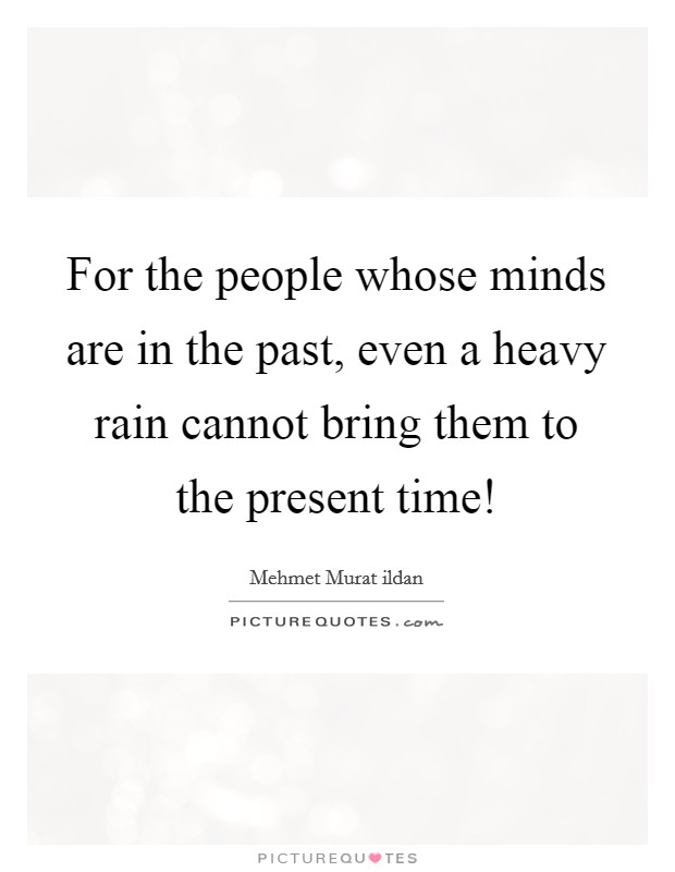 For the people whose minds are in the past, even a heavy rain cannot bring them to the present time! Picture Quote #1