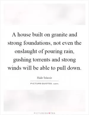 A house built on granite and strong foundations, not even the onslaught of pouring rain, gushing torrents and strong winds will be able to pull down Picture Quote #1