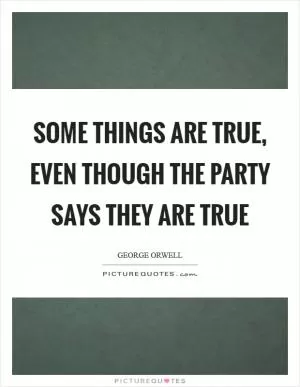 Some things ARE true, even though the party says they are true Picture Quote #1