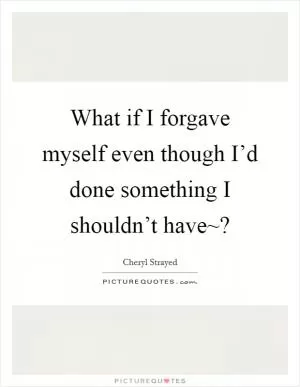 What if I forgave myself even though I’d done something I shouldn’t have~? Picture Quote #1