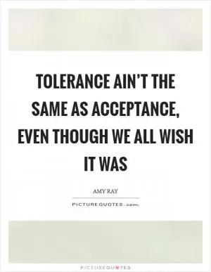 Tolerance ain’t the same as acceptance, even though we all wish it was Picture Quote #1