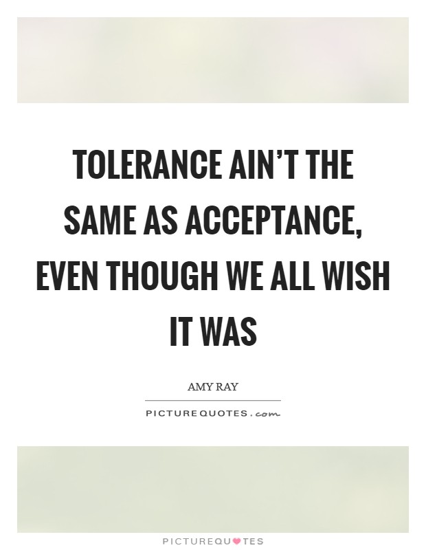 Tolerance ain't the same as acceptance, even though we all wish it was Picture Quote #1