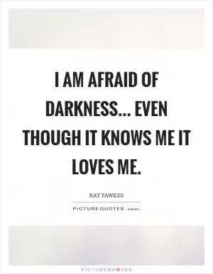 I am afraid of darkness... even though it knows me it loves me Picture Quote #1