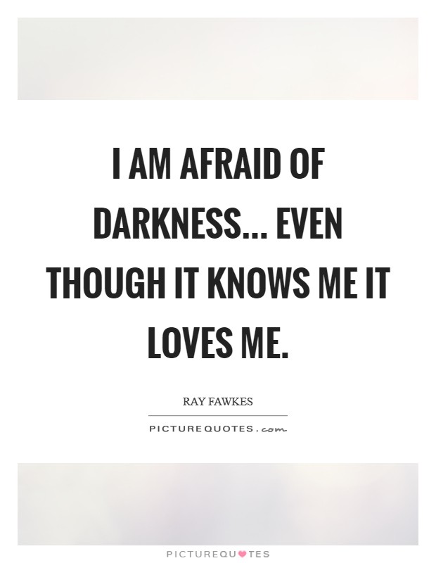 I am afraid of darkness... even though it knows me it loves me. Picture Quote #1