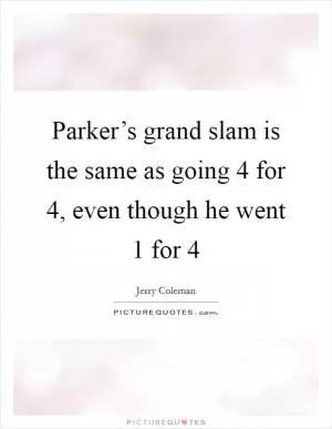 Parker’s grand slam is the same as going 4 for 4, even though he went 1 for 4 Picture Quote #1
