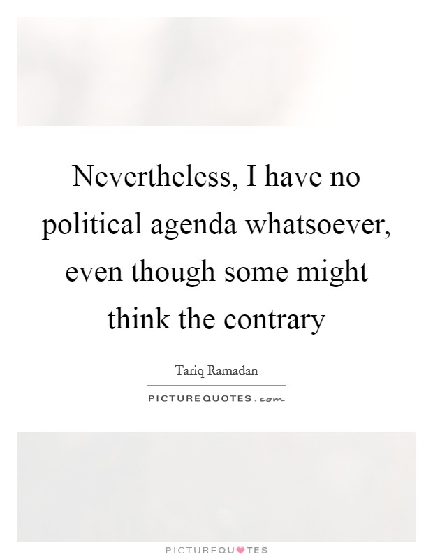 Nevertheless, I have no political agenda whatsoever, even though some might think the contrary Picture Quote #1