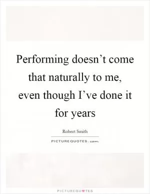 Performing doesn’t come that naturally to me, even though I’ve done it for years Picture Quote #1