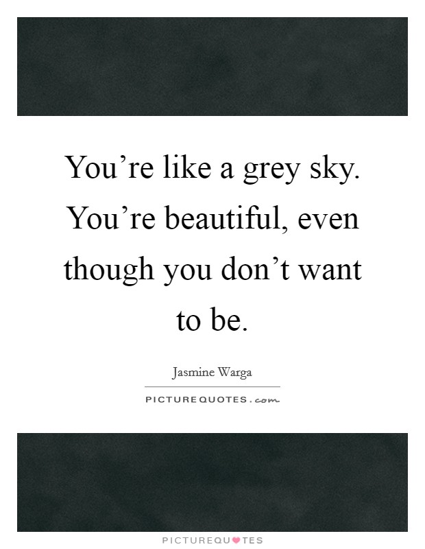 You're like a grey sky. You're beautiful, even though you don't want to be. Picture Quote #1