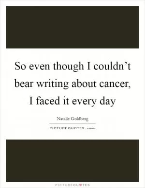So even though I couldn’t bear writing about cancer, I faced it every day Picture Quote #1