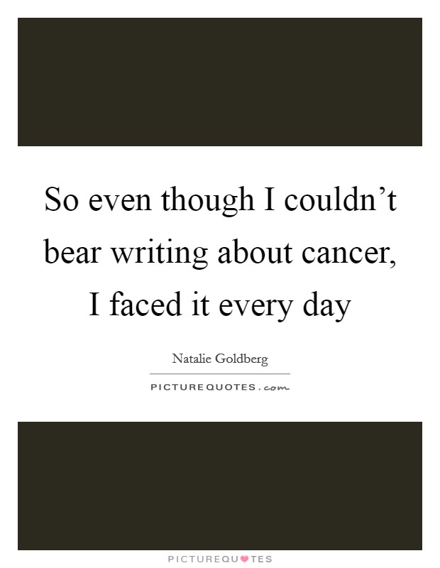 So even though I couldn't bear writing about cancer, I faced it every day Picture Quote #1