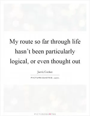 My route so far through life hasn’t been particularly logical, or even thought out Picture Quote #1