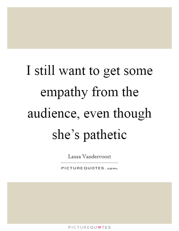 I still want to get some empathy from the audience, even though she's pathetic Picture Quote #1