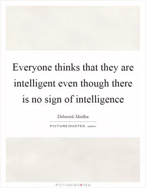 Everyone thinks that they are intelligent even though there is no sign of intelligence Picture Quote #1