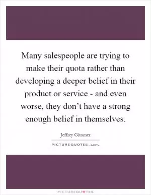 Many salespeople are trying to make their quota rather than developing a deeper belief in their product or service - and even worse, they don’t have a strong enough belief in themselves Picture Quote #1
