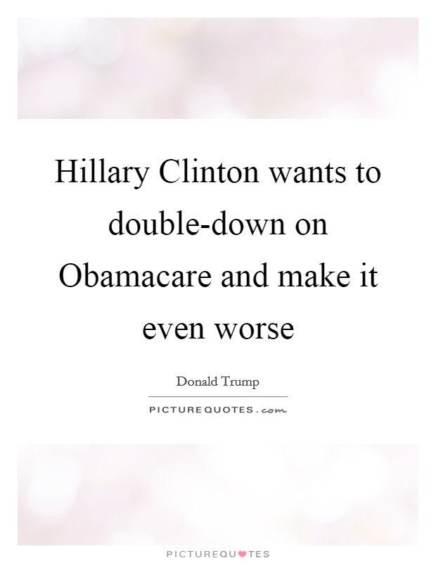 Hillary Clinton wants to double-down on Obamacare and make it even worse Picture Quote #1