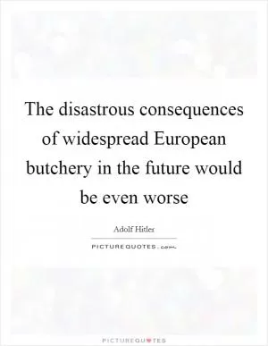 The disastrous consequences of widespread European butchery in the future would be even worse Picture Quote #1