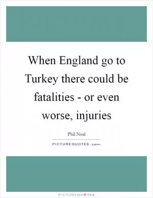 When England go to Turkey there could be fatalities - or even worse, injuries Picture Quote #1