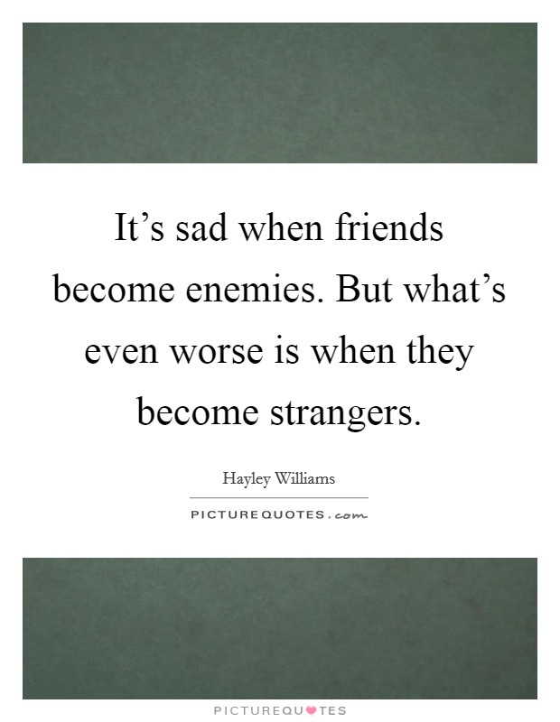 It's sad when friends become enemies. But what's even worse is when they become strangers. Picture Quote #1