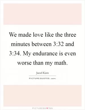 We made love like the three minutes between 3:32 and 3:34. My endurance is even worse than my math Picture Quote #1