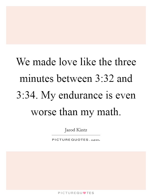 We made love like the three minutes between 3:32 and 3:34. My endurance is even worse than my math. Picture Quote #1