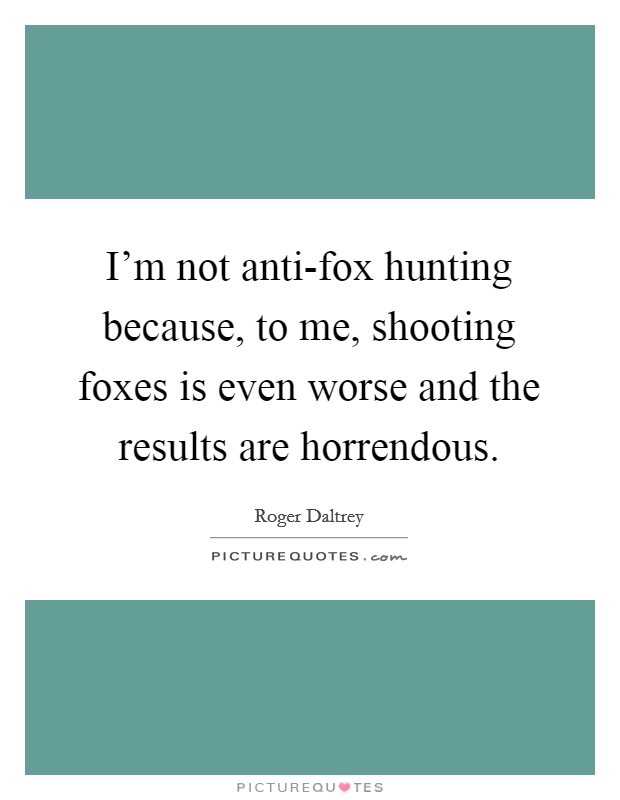 I'm not anti-fox hunting because, to me, shooting foxes is even worse and the results are horrendous. Picture Quote #1