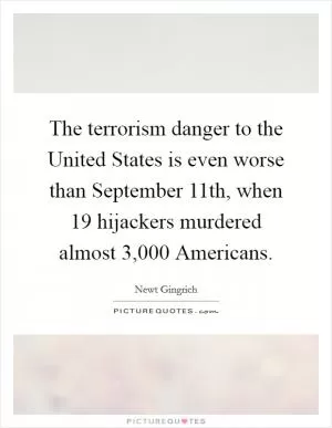 The terrorism danger to the United States is even worse than September 11th, when 19 hijackers murdered almost 3,000 Americans Picture Quote #1