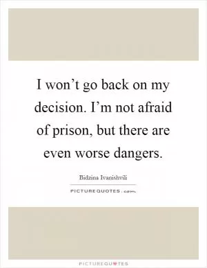 I won’t go back on my decision. I’m not afraid of prison, but there are even worse dangers Picture Quote #1