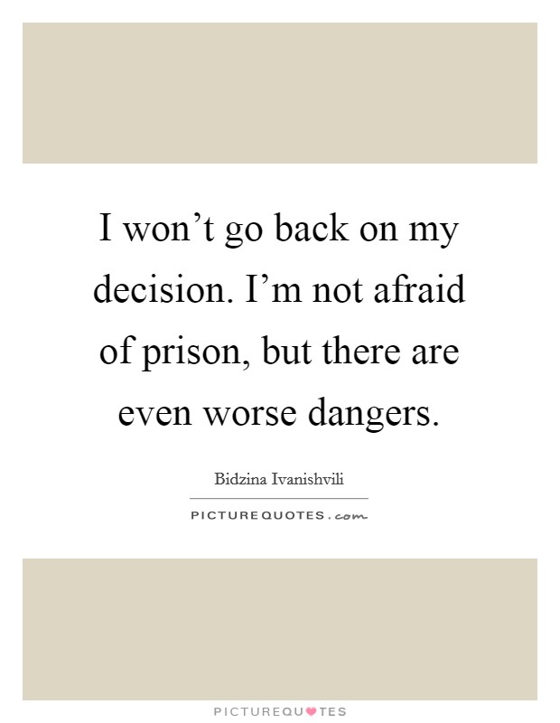 I won't go back on my decision. I'm not afraid of prison, but there are even worse dangers. Picture Quote #1