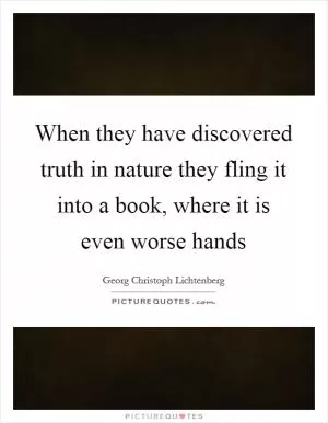 When they have discovered truth in nature they fling it into a book, where it is even worse hands Picture Quote #1