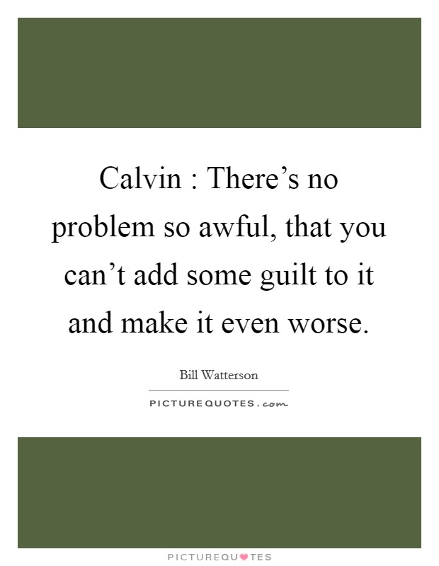 Calvin : There's no problem so awful, that you can't add some guilt to it and make it even worse. Picture Quote #1