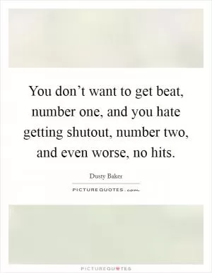 You don’t want to get beat, number one, and you hate getting shutout, number two, and even worse, no hits Picture Quote #1