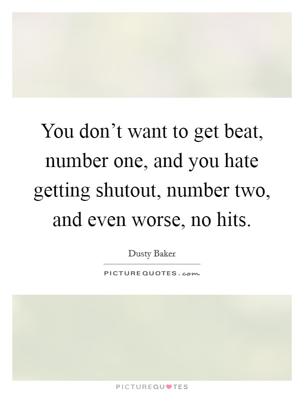 You don't want to get beat, number one, and you hate getting shutout, number two, and even worse, no hits. Picture Quote #1