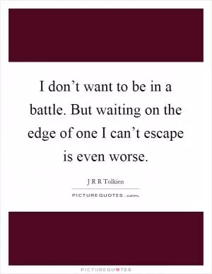 I don’t want to be in a battle. But waiting on the edge of one I can’t escape is even worse Picture Quote #1