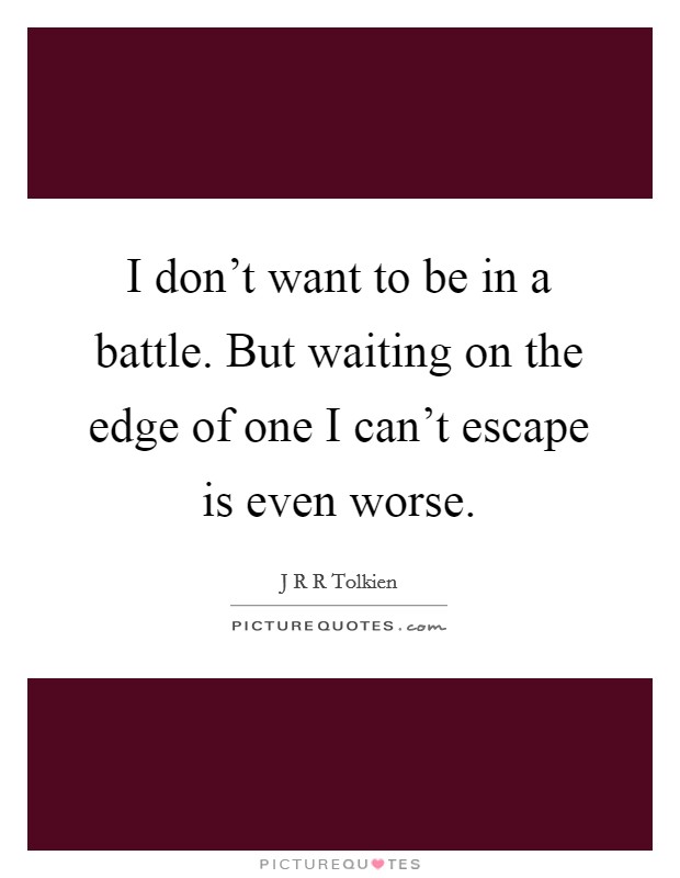 I don't want to be in a battle. But waiting on the edge of one I can't escape is even worse. Picture Quote #1