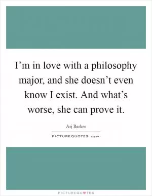 I’m in love with a philosophy major, and she doesn’t even know I exist. And what’s worse, she can prove it Picture Quote #1