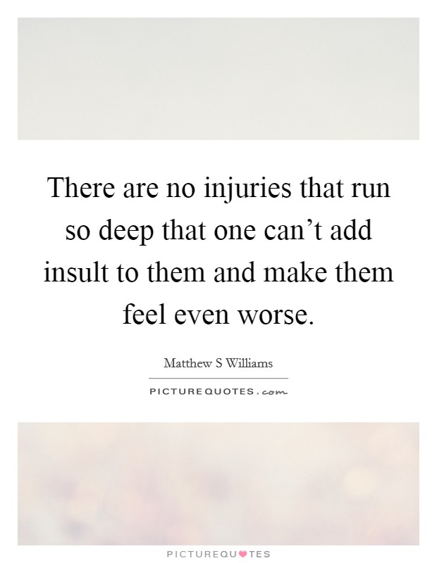 There are no injuries that run so deep that one can't add insult to them and make them feel even worse. Picture Quote #1