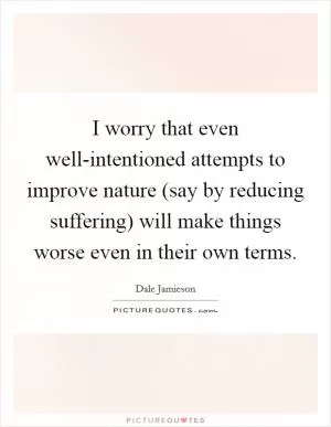 I worry that even well-intentioned attempts to improve nature (say by reducing suffering) will make things worse even in their own terms Picture Quote #1