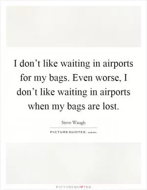 I don’t like waiting in airports for my bags. Even worse, I don’t like waiting in airports when my bags are lost Picture Quote #1